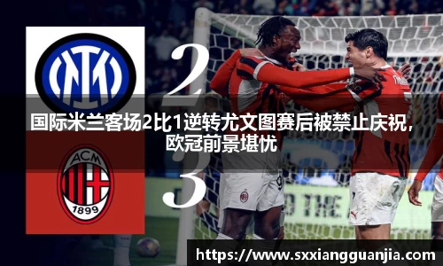 国际米兰客场2比1逆转尤文图赛后被禁止庆祝，欧冠前景堪忧