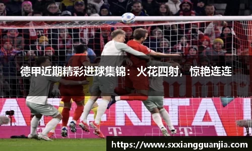 德甲近期精彩进球集锦：火花四射，惊艳连连