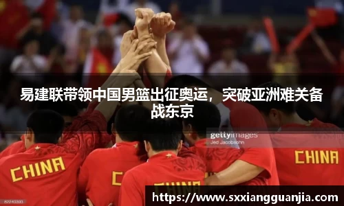 易建联带领中国男篮出征奥运，突破亚洲难关备战东京