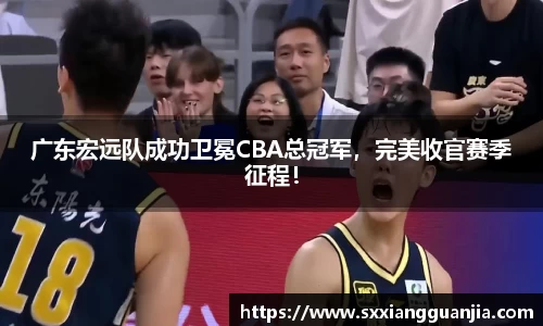 广东宏远队成功卫冕CBA总冠军，完美收官赛季征程！