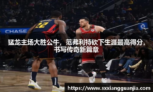 猛龙主场大胜公牛，范弗利特砍下生涯最高得分，书写传奇新篇章