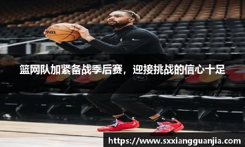 篮网队加紧备战季后赛，迎接挑战的信心十足