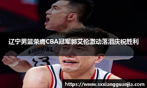 辽宁男篮荣膺CBA冠军郭艾伦激动落泪庆祝胜利