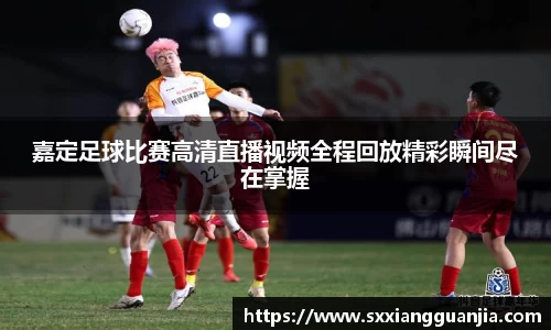 嘉定足球比赛高清直播视频全程回放精彩瞬间尽在掌握