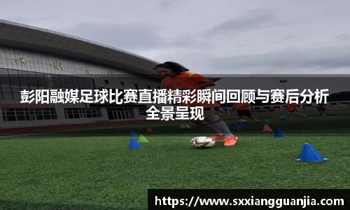 彭阳融媒足球比赛直播精彩瞬间回顾与赛后分析全景呈现