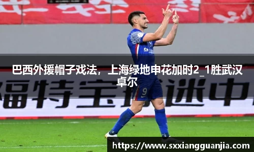 巴西外援帽子戏法，上海绿地申花加时2_1胜武汉卓尔