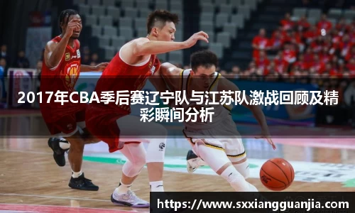 2017年CBA季后赛辽宁队与江苏队激战回顾及精彩瞬间分析